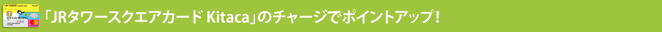 「JRタワースクエアカード Kitaka」のチャージでポイントアップ！