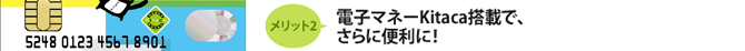 メリット2 電子マネーKitaca搭載で、さらに便利に！