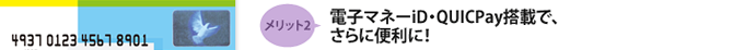 メリット2 電子マネーiD・QUICPay搭載で、さらに便利に!