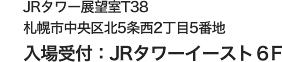 JRタワー展望室T38
札幌市中央区北5条西2丁目5番地
入場受付：JRタワーイースト6F
