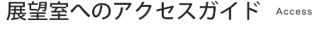 展望室へのアクセスガイド｜Access