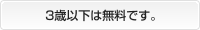 3歳以下は無料です。